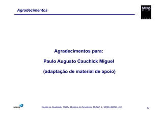 Agradecimentos




                      Agradecimentos para:

            Paulo Augusto Cauchick Miguel

            (adaptação de material de apoio)




           Gestão da Qualidade: TQM e Modelos de Excelência. MUNIZ, J.; MOELLMANN, A.H.   44
 