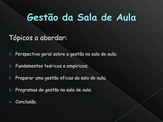 Tópicos a abordar:

   Perspectiva geral sobre a gestão na sala de aula;

   Fundamentos teóricos e empíricos;

   Preparar uma gestão eficaz da sala de aula;

   Programas de gestão na sala de aula;

   Conclusão.
 