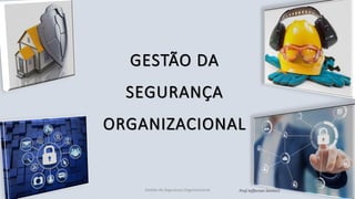 GESTÃO DA
SEGURANÇA
ORGANIZACIONAL
Gestão da Segurança Organizacional Prof Jefferson Santos1
 