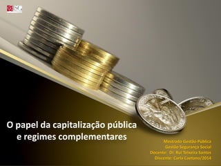 O  papel  da  capitalização  pública  
e  regimes  complementares   Mestrado  Gestão  Pública  
Gestão  Segurança  Social  
Docente:    Dr.  Rui  Teixeira  Santos    
Discente:  Carla  Caetano/2014  
 