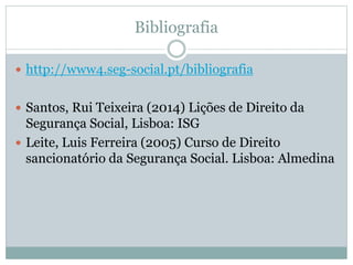 Bibliografia
 http://www4.seg-social.pt/bibliografia
 Santos, Rui Teixeira (2014) Lições de Direito da
Segurança Social, Lisboa: ISG
 Leite, Luis Ferreira (2005) Curso de Direito
sancionatório da Segurança Social. Lisboa: Almedina
 