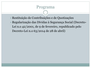 Programa
Restituição de Contribuições e de Quotizações
Regularização das Dívidas à Segurança Social (Decreto-
Lei n.o 42/2001, de 9 de fevereiro, republicado pelo
Decreto-Lei n.o 63/2014 de 28 de abril)
 