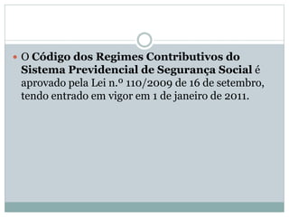  O Código dos Regimes Contributivos do
Sistema Previdencial de Segurança Social é
aprovado pela Lei n.º 110/2009 de 16 de setembro,
tendo entrado em vigor em 1 de janeiro de 2011.
 