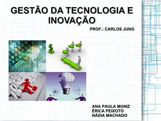 GESTÃO DA TECNOLOGIA E
      INOVAÇÃO
              PROF.: CARLOS JUNG




              ANA PAULA MUNIZ
              ÉRICA PEIXOTO
              NÁDIA MACHADO
 