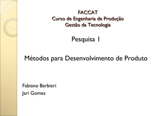 FACCAT
             Curso de Engenharia de Produção
                  Gestão da Tecnologia

                     Pesquisa 1

Métodos para Desenvolvimento de Produto


Fabiano Barbieri
Jari Gomes
 