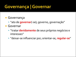 Governança
 “ato de governar(-se); governo, governação”
 Governar
 “tratar devidamente de seus próprios negócios e
interesses”
 “deixar-se influenciar por; orientar-se, regular-se”
 