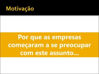 Por que as empresas
começaram a se preocupar
com este assunto...
 