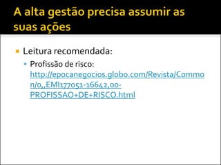  Leitura recomendada:
 Profissão de risco:
http://epocanegocios.globo.com/Revista/Commo
n/0,,EMI177051-16642,00-
PROFISSAO+DE+RISCO.html
 