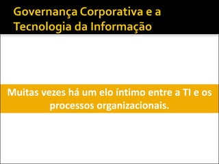 Muitas vezes há um elo íntimo entre a TI e os
processos organizacionais.
 