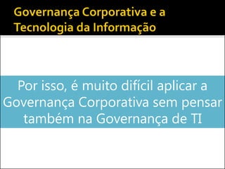 Por isso, é muito difícil aplicar a
Governança Corporativa sem pensar
também na Governança de TI
 
