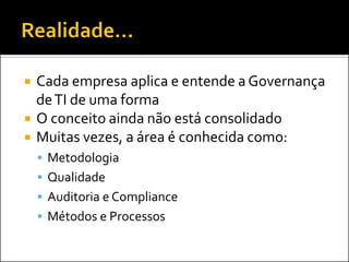  Cada empresa aplica e entende a Governança
deTI de uma forma
 O conceito ainda não está consolidado
 Muitas vezes, a área é conhecida como:
 Metodologia
 Qualidade
 Auditoria e Compliance
 Métodos e Processos
 