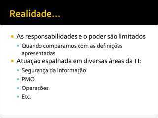  As responsabilidades e o poder são limitados
 Quando comparamos com as definições
apresentadas
 Atuação espalhada em diversas áreas daTI:
 Segurança da Informação
 PMO
 Operações
 Etc.
 