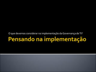 O que devemos considerar na implementação da Governança deTI?
 