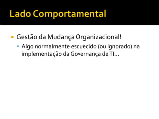  Gestão da Mudança Organizacional!
 Algo normalmente esquecido (ou ignorado) na
implementação da Governança deTI...
 