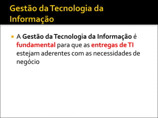  A Gestão daTecnologia da Informação é
fundamental para que as entregas deTI
estejam aderentes com as necessidades de
negócio
 