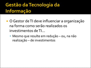  O Gestor deTI deve influenciar a organização
na forma como serão realizados os
investimentos deTI...
 Mesmo que resulte em redução – ou, na não
realização – de investimentos
 