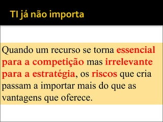 Quando um recurso se torna essencial
para a competição mas irrelevante
para a estratégia, os riscos que cria
passam a importar mais do que as
vantagens que oferece.
 
