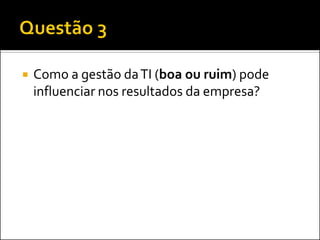  Como a gestão daTI (boa ou ruim) pode
influenciar nos resultados da empresa?
 