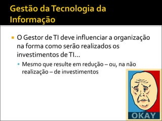  O Gestor deTI deve influenciar a organização
na forma como serão realizados os
investimentos deTI...
 Mesmo que resulte em redução – ou, na não
realização – de investimentos
 