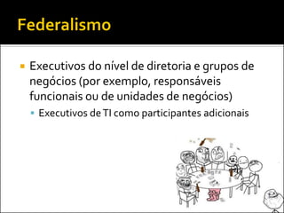  Executivos do nível de diretoria e grupos de
negócios (por exemplo, responsáveis
funcionais ou de unidades de negócios)
 Executivos deTI como participantes adicionais
 