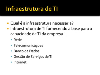  Qual é a infraestrutura necessária?
 Infraestrutura deTI fornecendo a base para a
capacidade deTI da empresa...
 Rede
 Telecomunicações
 Banco de Dados
 Gestão de Serviços deTI
 Intranet
 