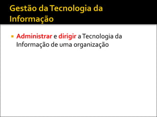 Administrar e dirigir aTecnologia da
Informação de uma organização
 