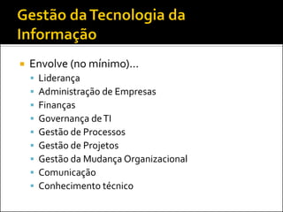  Envolve (no mínimo)...
 Liderança
 Administração de Empresas
 Finanças
 Governança deTI
 Gestão de Processos
 Gestão de Projetos
 Gestão da Mudança Organizacional
 Comunicação
 Conhecimento técnico
 