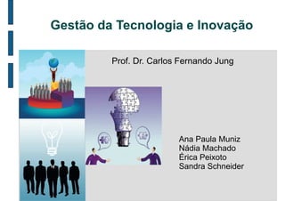 Gestão da Tecnologia e Inovação

         Prof. Dr. Carlos Fernando Jung




                         Ana Paula Muniz
                         Nádia Machado
                         Érica Peixoto
                         Sandra Schneider
 
