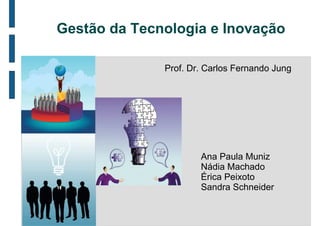Gestão da Tecnologia e Inovação

              Prof. Dr. Carlos Fernando Jung




                      Ana Paula Muniz
                      Nádia Machado
                      Érica Peixoto
                      Sandra Schneider
 