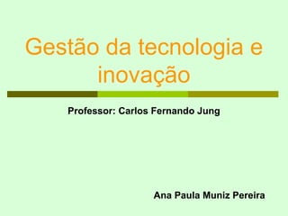 Gestão da tecnologia e
      inovação
   Professor: Carlos Fernando Jung




                    Ana Paula Muniz Pereira
 