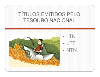 TÍTULOS EMITIDOS PELO
TESOURO NACIONAL
• LTN
• LFT
• NTN
 