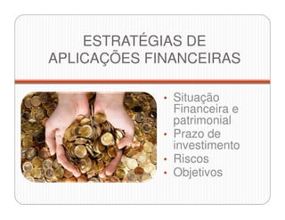 ESTRATÉGIAS DE
APLICAÇÕES FINANCEIRAS
• Situação
Financeira e
patrimonial
• Prazo de
investimento
• Riscos
• Objetivos
 