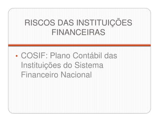 RISCOS DAS INSTITUIÇÕES
FINANCEIRAS
• COSIF: Plano Contábil das
Instituições do Sistema
Financeiro Nacional
 