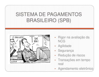 SISTEMA DE PAGAMENTOS
BRASILEIRO (SPB)
• Rigor na avaliação da
NCG
• Agilidade
• Segurança
• Redução de riscos
• Transações em tempo
real
• Agendamento eletrônico
 