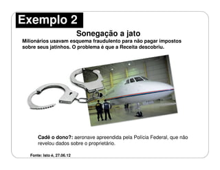 Cadê o dono?: aeronave apreendida pela Polícia Federal, que não
revelou dados sobre o proprietário.
Sonegação a jato
Milionários usavam esquema fraudulento para não pagar impostos
sobre seus jatinhos. O problema é que a Receita descobriu.
Fonte: Isto é, 27.06.12
Exemplo 2
 
