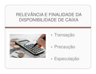 RELEVÂNCIA E FINALIDADE DA
DISPONIBILIDADE DE CAIXA
• Transação
• Precaução
• Especulação
 