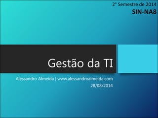 Gestão da TI 
Alessandro Almeida | www.alessandroalmeida.com 
28/08/2014 
2° Semestre de 2014 SIN-NA8  