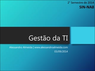 Gestão da TI 
Alessandro Almeida | www.alessandroalmeida.com 
03/09/2014 
2° Semestre de 2014 SIN-NA8  