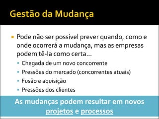 Pode não ser possível prever quando, como e onde ocorrerá a mudança, mas as empresas podem tê-la como certa... 
Chegada de um novo concorrente 
Pressões do mercado (concorrentes atuais) 
Fusão e aquisição 
Pressões dos clientes 
As mudanças podem resultar em novos projetos e processos  