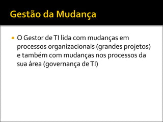 O Gestor de TI lida com mudanças em processos organizacionais (grandes projetos) e também com mudanças nos processos da sua área (governança de TI)  