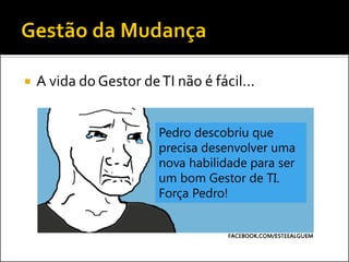A vida do Gestor de TI não é fácil... 
Pedro descobriu que precisa desenvolver uma nova habilidade para ser um bom Gestor de TI. Força Pedro!  