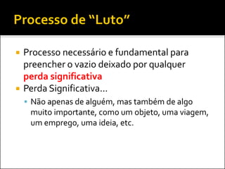 Processo necessário e fundamental para preencher o vazio deixado por qualquer perda significativa 
Perda Significativa... 
Não apenas de alguém, mas também de algo muito importante, como um objeto, uma viagem, um emprego, uma ideia, etc.  