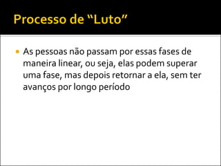 As pessoas não passam por essas fases de maneira linear, ou seja, elas podem superar uma fase, mas depois retornar a ela, sem ter avanços por longo período  