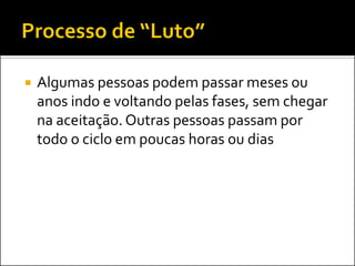 Algumas pessoas podem passar meses ou anos indo e voltando pelas fases, sem chegar na aceitação. Outras pessoas passam por todo o ciclo em poucas horas ou dias  