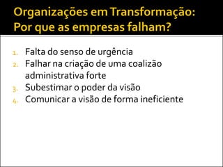 1.Falta do senso de urgência 
2.Falhar na criação de uma coalizão administrativa forte 
3.Subestimar o poder da visão 
4.Comunicar a visão de forma ineficiente  