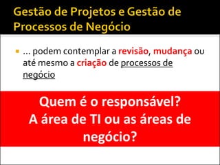 ... podem contemplar a revisão, mudança ou até mesmo a criação de processos de negócio 
Quem é o responsável? 
A área de TI ou as áreas de negócio?  