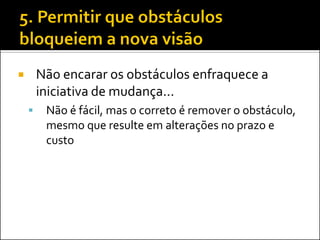 Não encarar os obstáculos enfraquece a iniciativa de mudança... 
Não é fácil, mas o correto é remover o obstáculo, mesmo que resulte em alterações no prazo e custo  