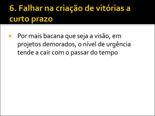 Por mais bacana que seja a visão, em projetos demorados, o nível de urgência tende a cair com o passar do tempo  