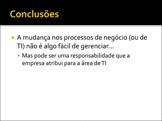A mudança nos processos de negócio (ou de TI) não é algo fácil de gerenciar... 
Mas pode ser uma responsabilidade que a empresa atribui para a área de TI  