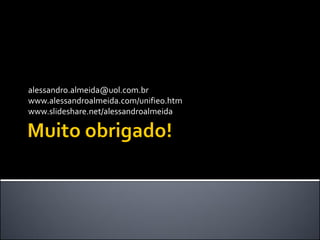 alessandro.almeida@uol.com.br 
www.alessandroalmeida.com/unifieo.htm 
www.slideshare.net/alessandroalmeida 